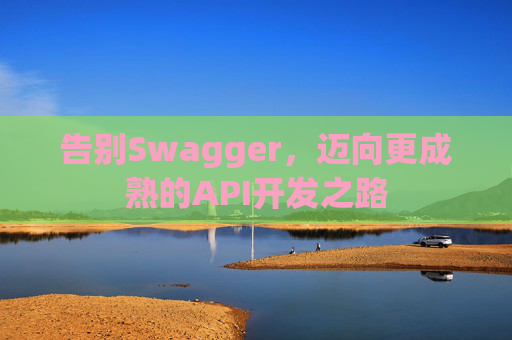告别Swagger,迈向更成熟的API开发之路 告别Swagger,迈向更成熟的API开发之路
