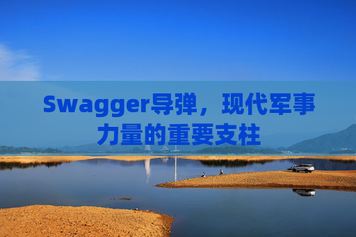 Swagger导弹,现代军事力量的重要支柱